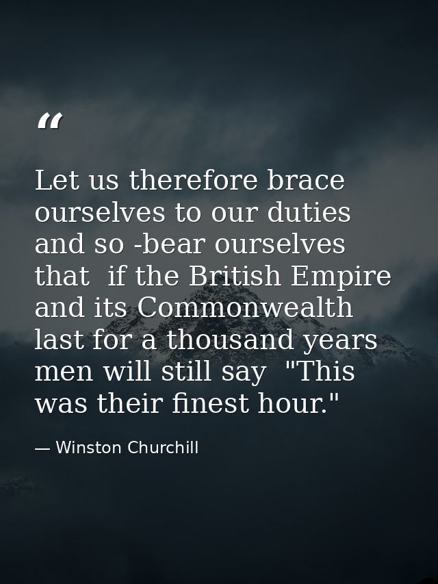 Let us therefore brace ourselves to our duties  and so -bear ourselves that  if the British Empire and its Commonwealth  — Winston Churchill