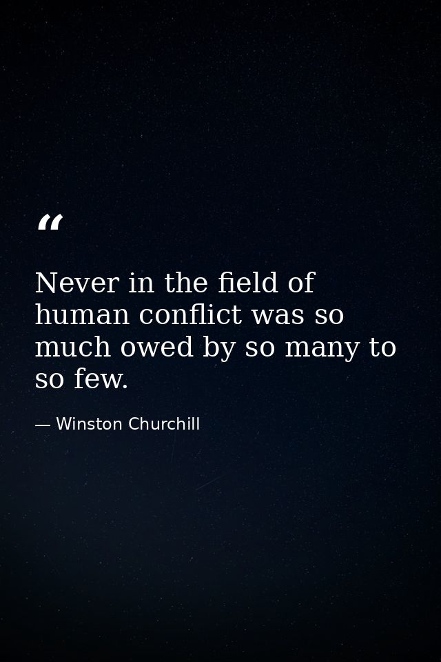 Never in the field of human conflict was so much owed by so many to so few. — Winston Churchill