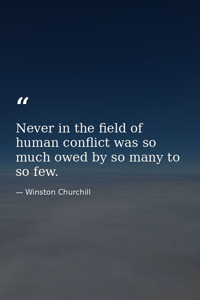 Never in the field of human conflict was so much owed by so many to so few. — Winston Churchill