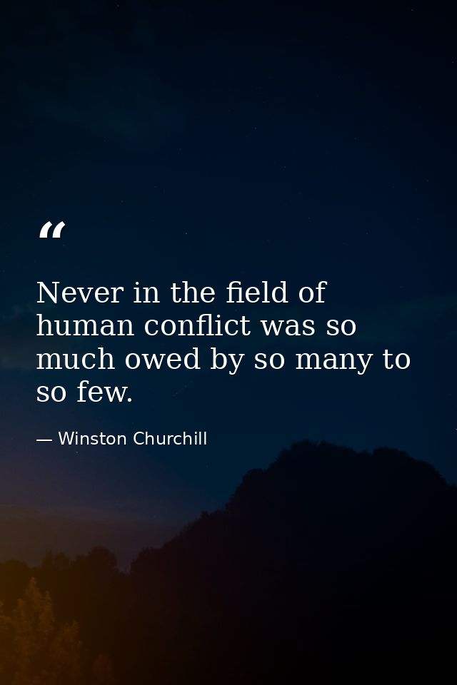 Never in the field of human conflict was so much owed by so many to so few. — Winston Churchill