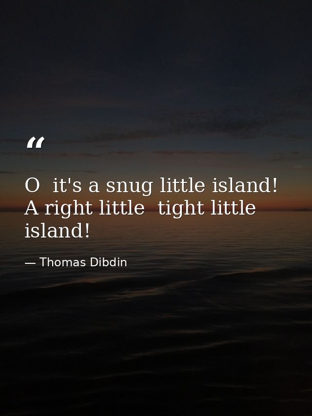 O  it's a snug little island! A right little  tight little island! — Thomas Dibdin