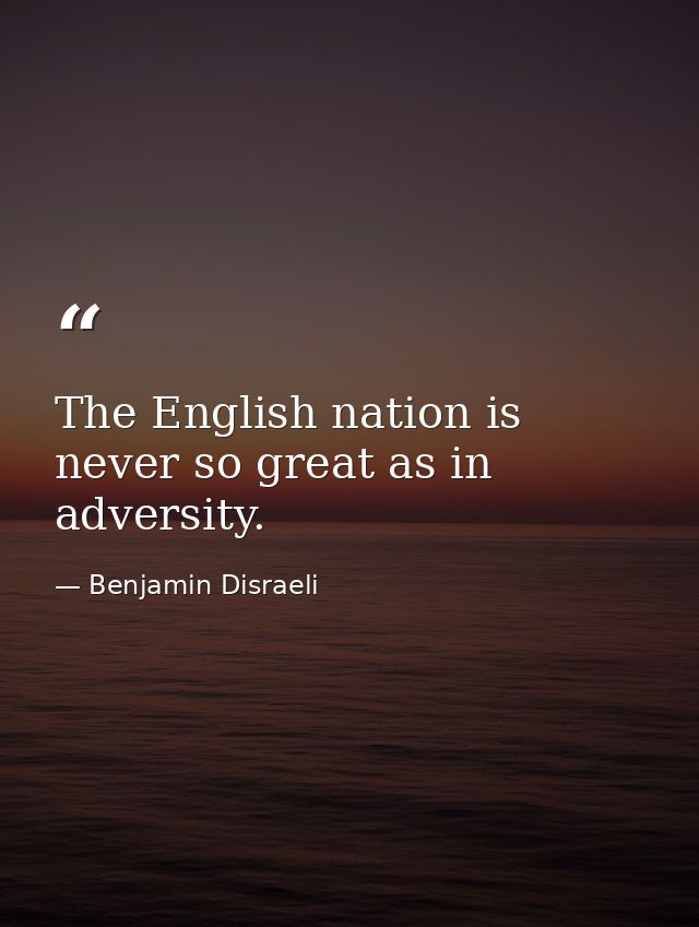 The English nation is never so great as in adversity. — Benjamin Disraeli