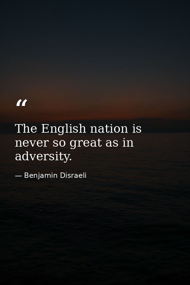 The English nation is never so great as in adversity. — Benjamin Disraeli