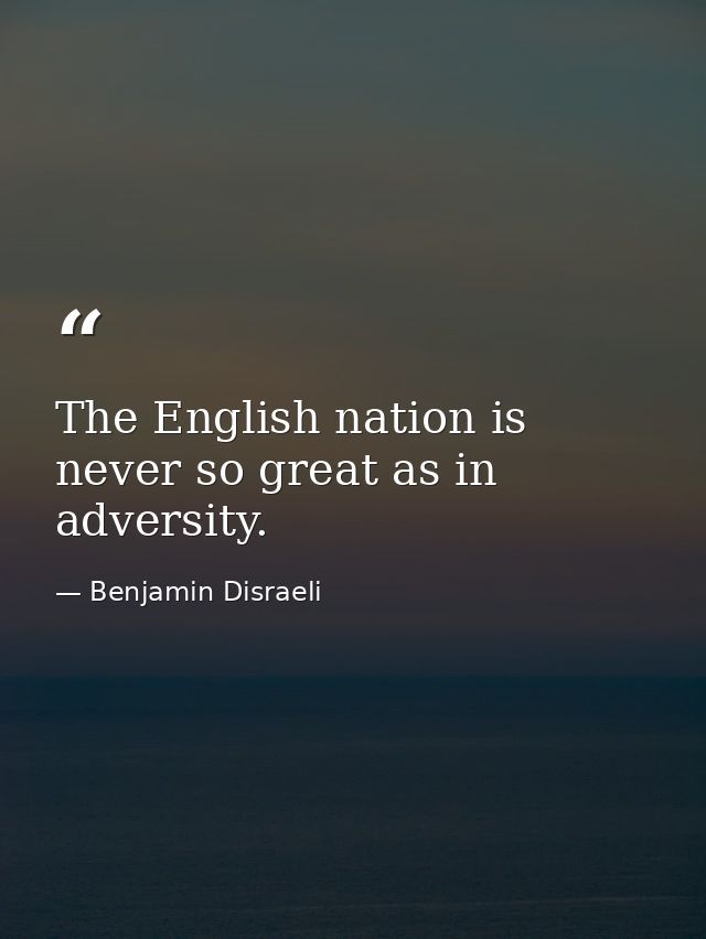 The English nation is never so great as in adversity. — Benjamin Disraeli