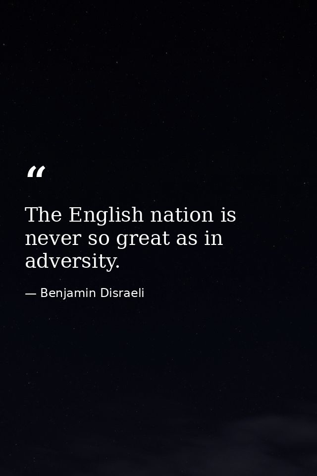 The English nation is never so great as in adversity. — Benjamin Disraeli