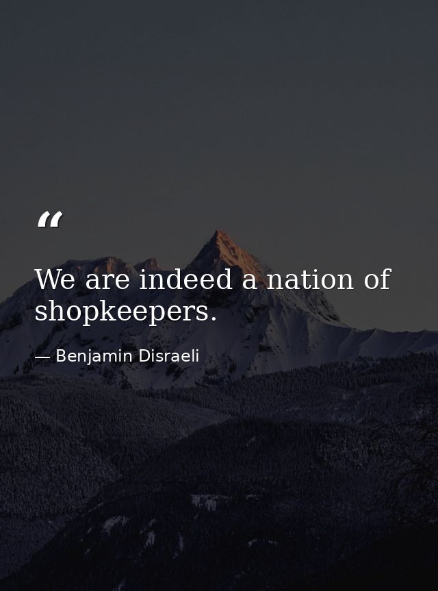 We are indeed a nation of shopkeepers. — Benjamin Disraeli