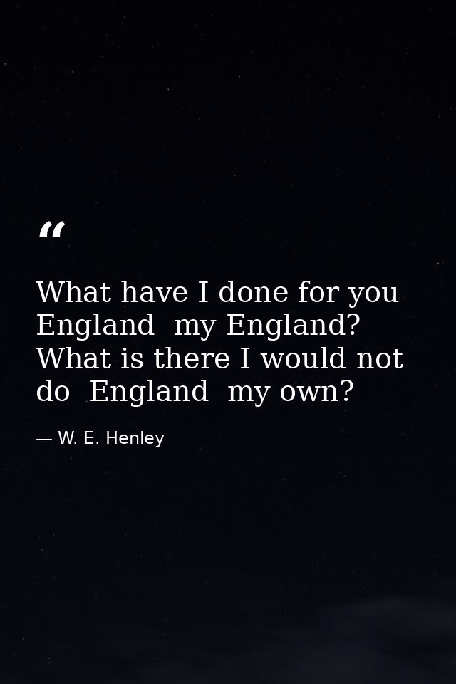 What have I done for you  England  my England? What is there I would not do  England  my own? — W. E. Henley