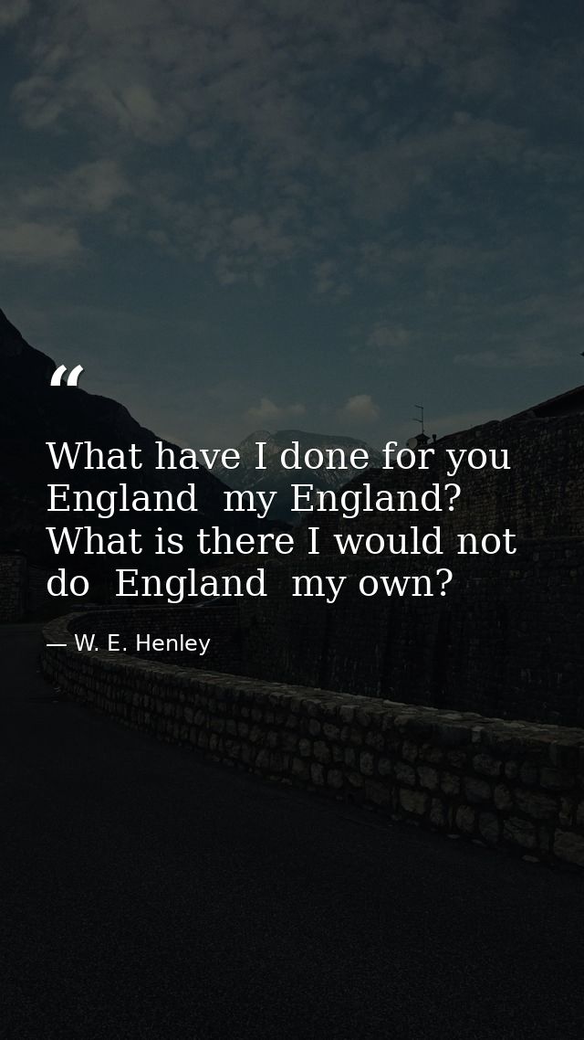 What have I done for you  England  my England? What is there I would not do  England  my own? — W. E. Henley
