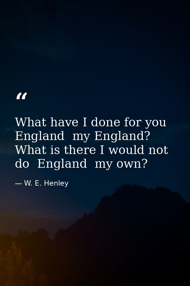 What have I done for you  England  my England? What is there I would not do  England  my own? — W. E. Henley