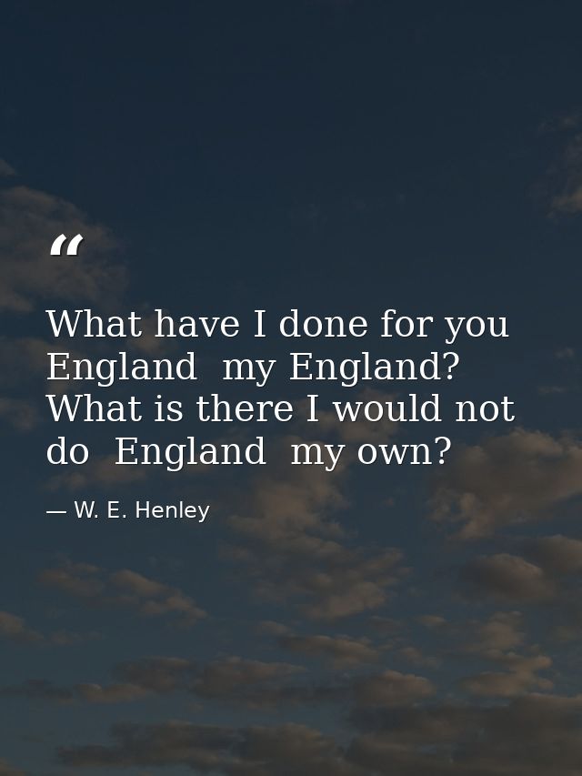 What have I done for you  England  my England? What is there I would not do  England  my own? — W. E. Henley