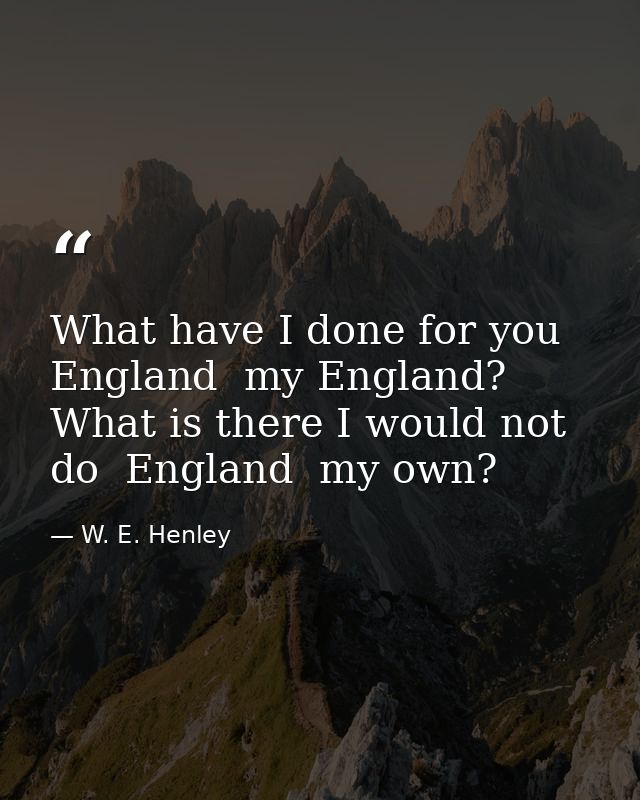 What have I done for you  England  my England? What is there I would not do  England  my own? — W. E. Henley