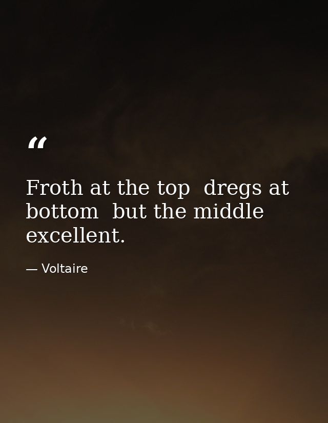 Froth at the top  dregs at bottom  but the middle excellent. — Voltaire
