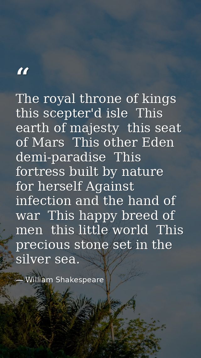 The royal throne of kings  this scepter'd isle  This earth of majesty  this seat of Mars  This other Eden  demi-paradise — William Shakespeare