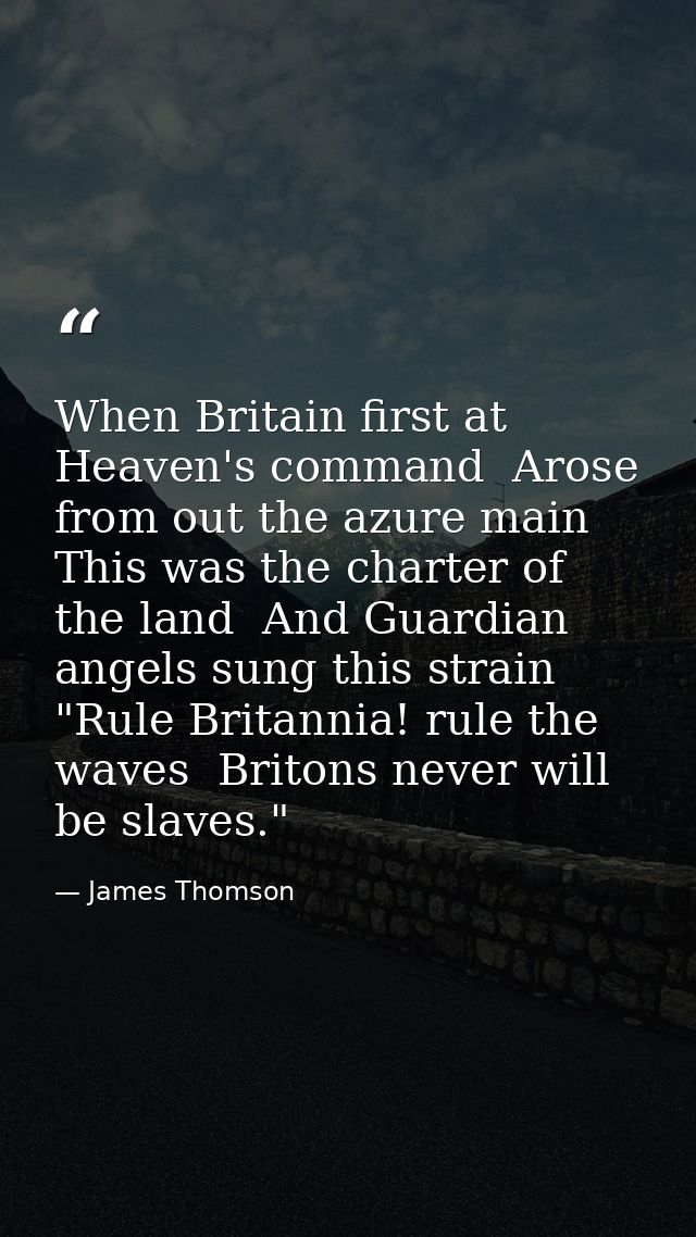 When Britain first at Heaven's command  Arose from out the azure main  This was the charter of the land  And Guardian an — James Thomson