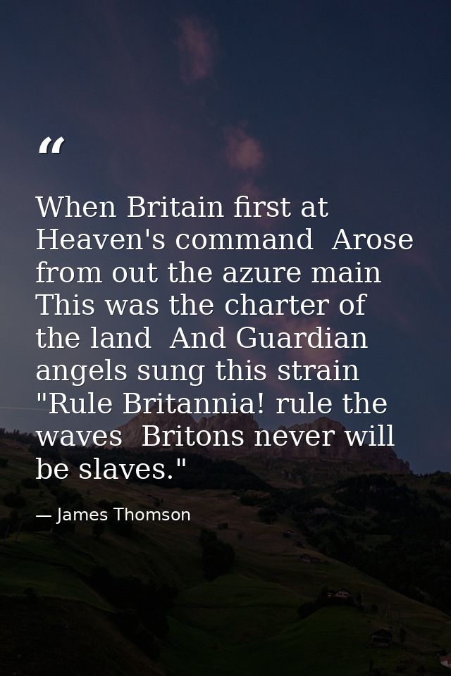 When Britain first at Heaven's command  Arose from out the azure main  This was the charter of the land  And Guardian an — James Thomson