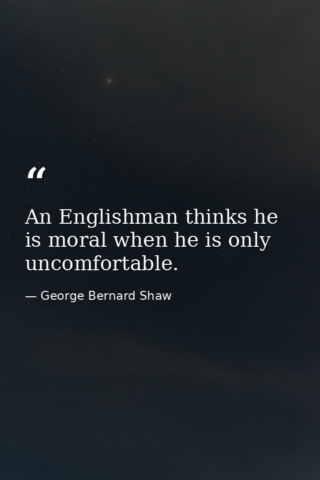 An Englishman thinks he is moral when he is only uncomfortable. — George Bernard Shaw
