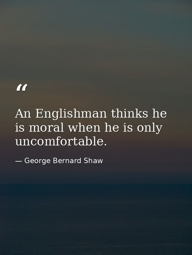 An Englishman thinks he is moral when he is only uncomfortable. — George Bernard Shaw