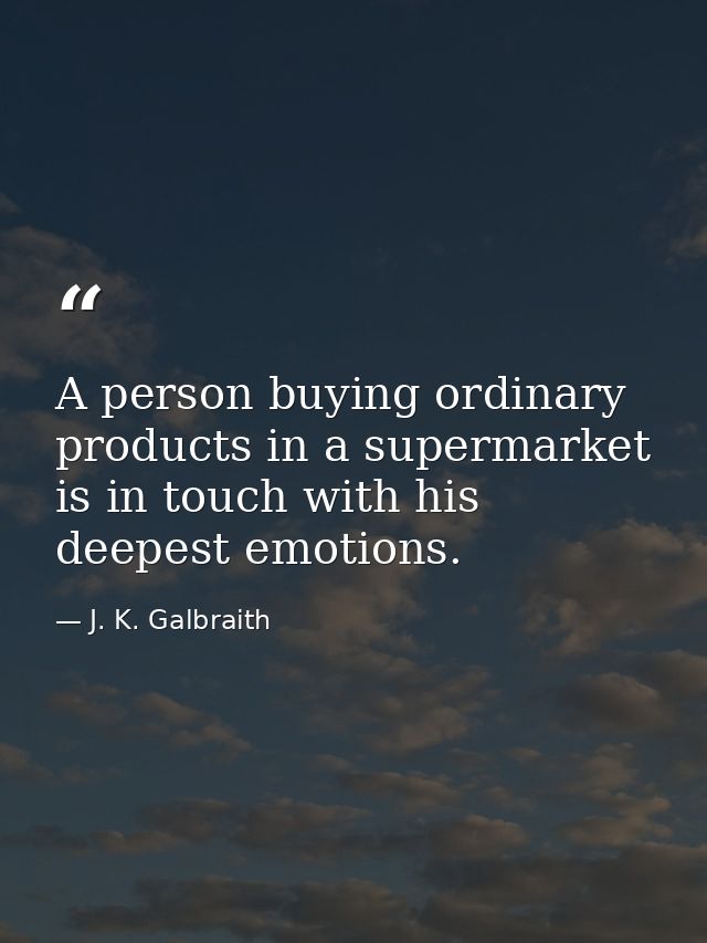 A person buying ordinary products in a supermarket is in touch with his deepest emotions. — J. K. Galbraith