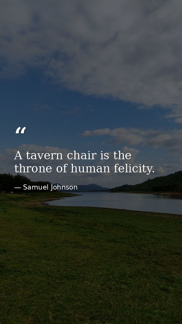 A tavern chair is the throne of human felicity. — Samuel Johnson
