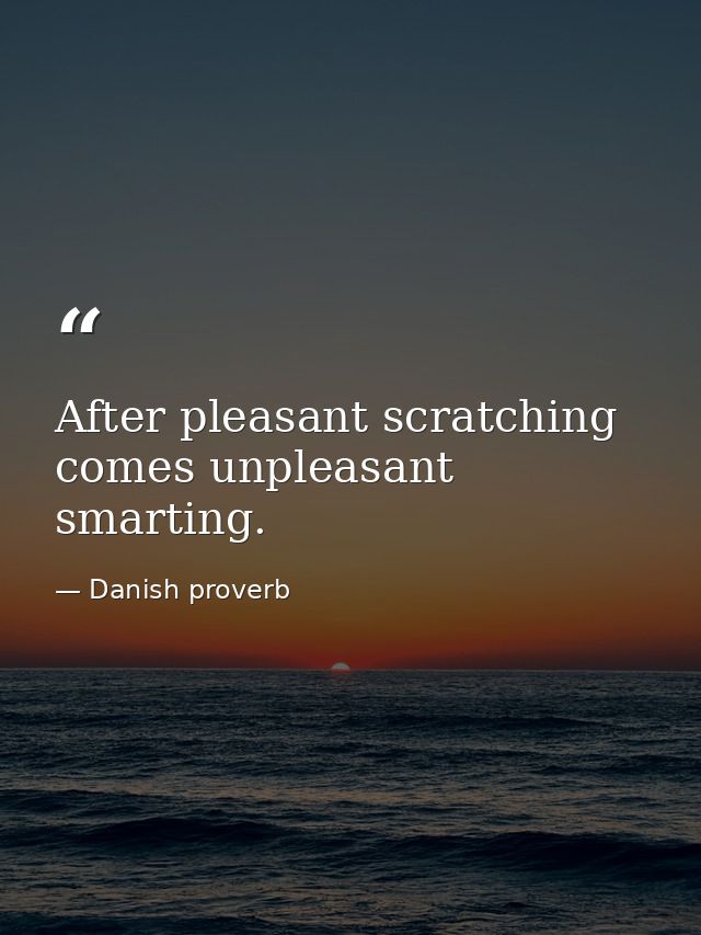 After pleasant scratching comes unpleasant smarting. — Danish proverb