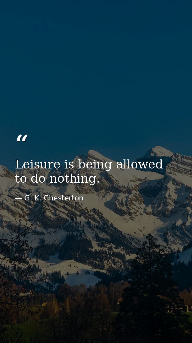 Leisure is being allowed to do nothing. — G. K. Chesterton