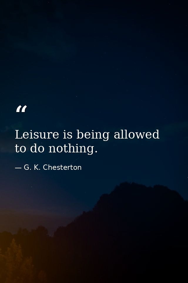 Leisure is being allowed to do nothing. — G. K. Chesterton