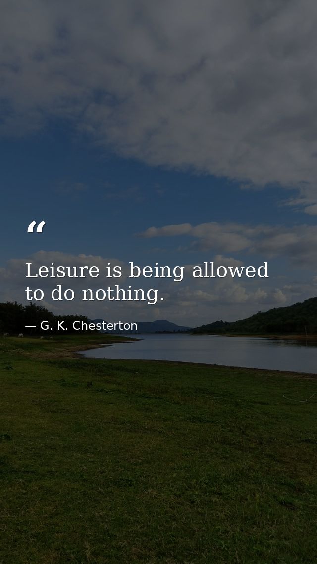 Leisure is being allowed to do nothing. — G. K. Chesterton
