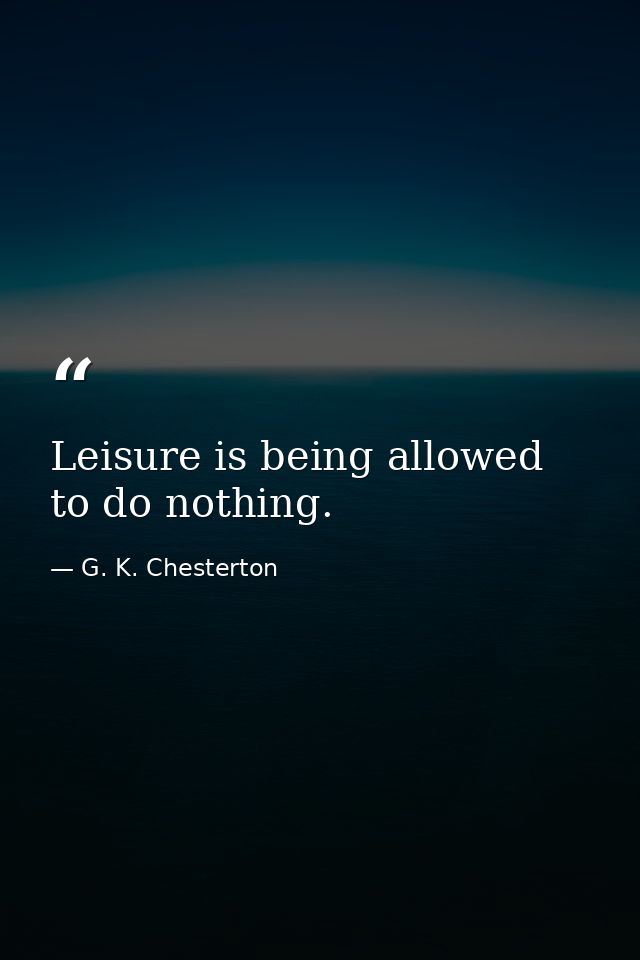 Leisure is being allowed to do nothing. — G. K. Chesterton