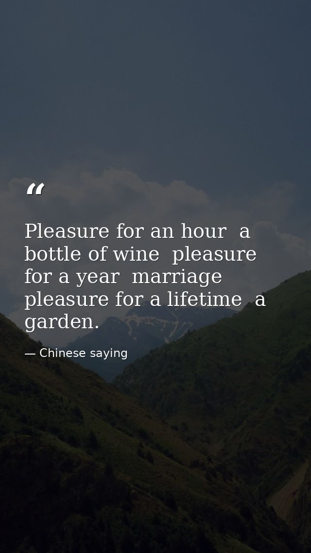 Pleasure for an hour  a bottle of wine  pleasure for a year  marriage  pleasure for a lifetime  a garden. — Chinese saying