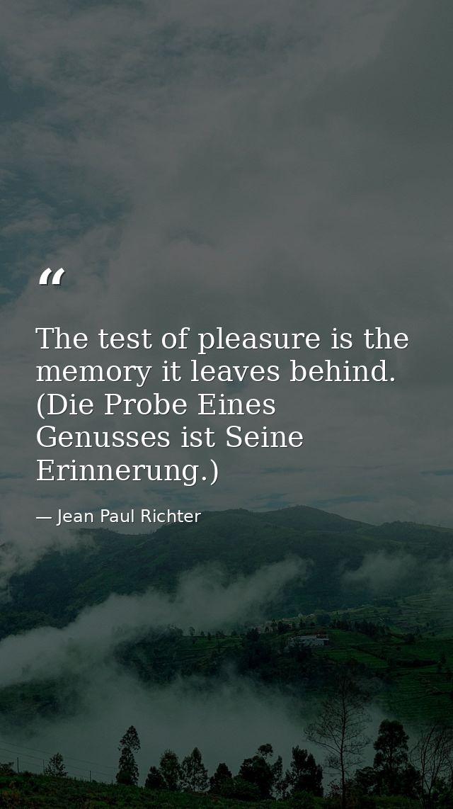 The test of pleasure is the memory it leaves behind. (Die Probe Eines Genusses ist Seine Erinnerung.) — Jean Paul Richter