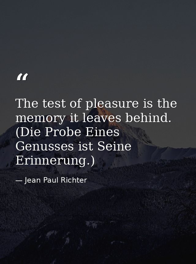The test of pleasure is the memory it leaves behind. (Die Probe Eines Genusses ist Seine Erinnerung.) — Jean Paul Richter