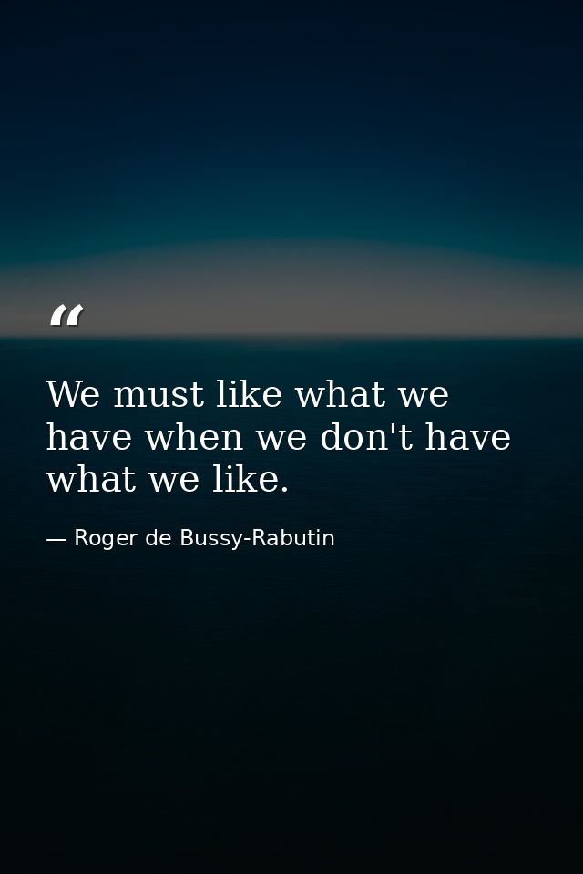 We must like what we have when we don't have what we like. — Roger de Bussy-Rabutin