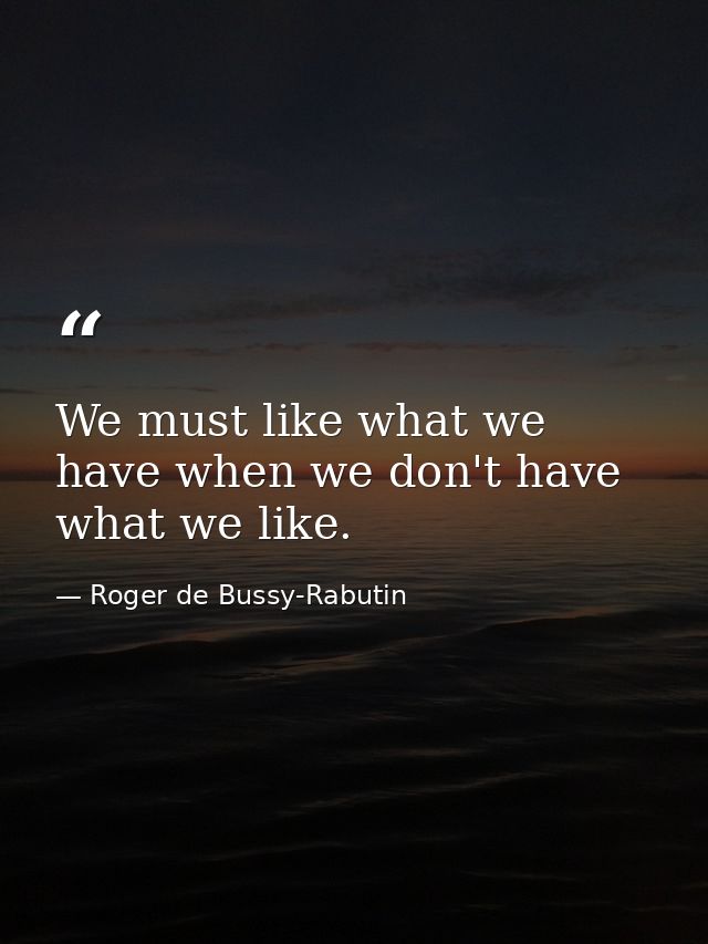 We must like what we have when we don't have what we like. — Roger de Bussy-Rabutin