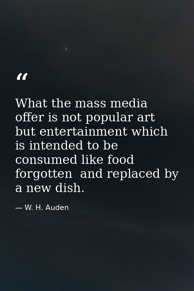 What the mass media offer is not popular art  but entertainment which is intended to be consumed like food  forgotten  a — W. H. Auden