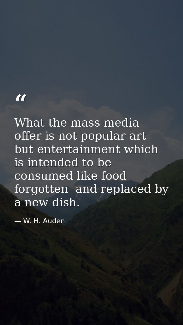 What the mass media offer is not popular art  but entertainment which is intended to be consumed like food  forgotten  a — W. H. Auden