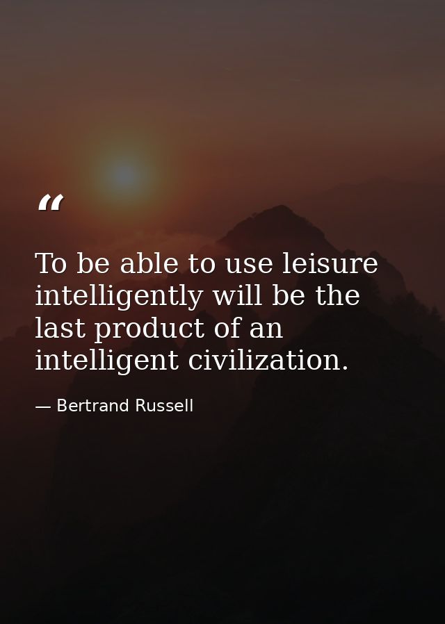 To be able to use leisure intelligently will be the last product of an intelligent civilization. — Bertrand Russell