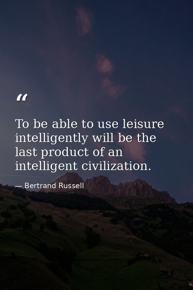 To be able to use leisure intelligently will be the last product of an intelligent civilization. — Bertrand Russell