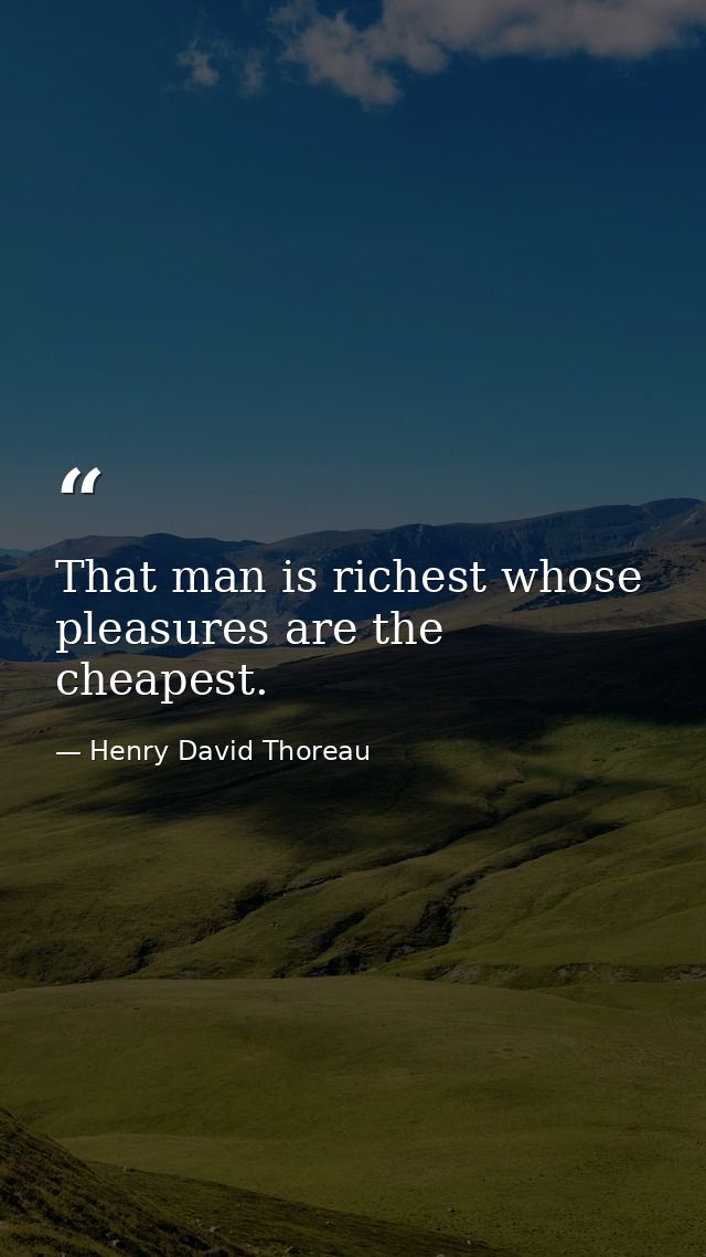 That man is richest whose pleasures are the cheapest. — Henry David Thoreau