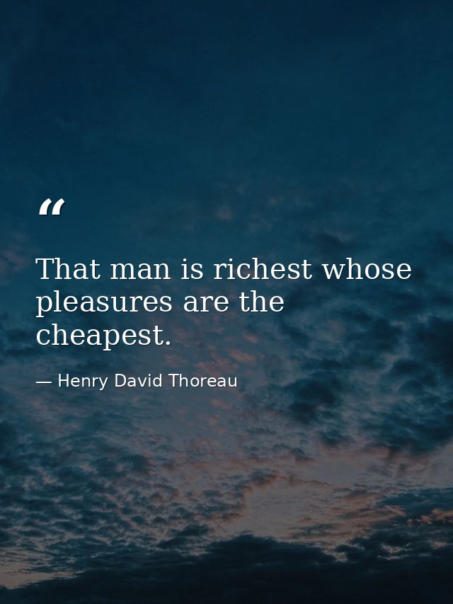 That man is richest whose pleasures are the cheapest. — Henry David Thoreau