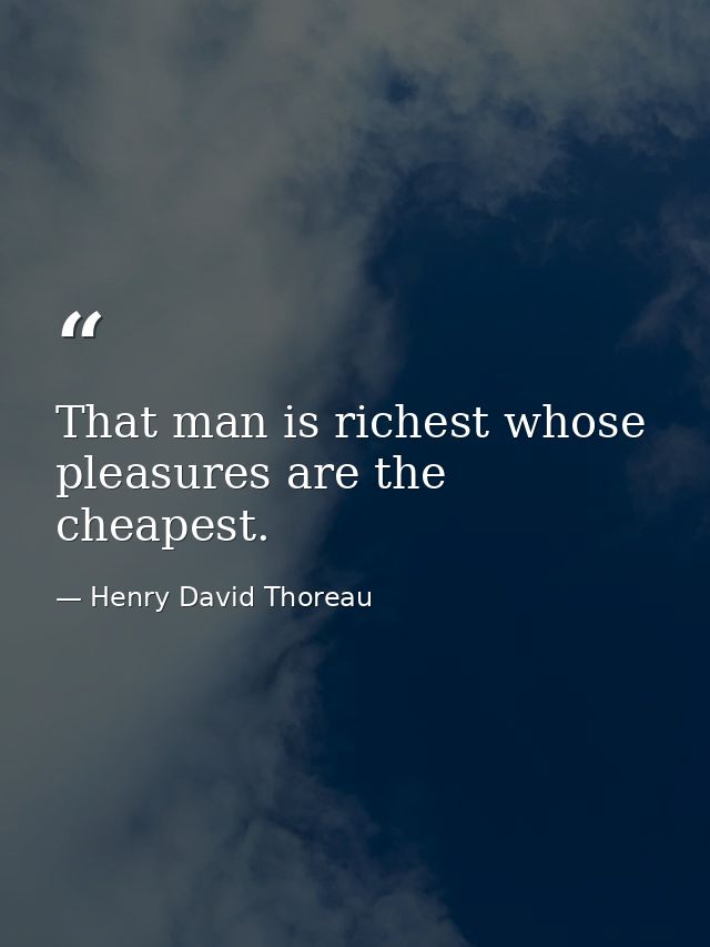 That man is richest whose pleasures are the cheapest. — Henry David Thoreau