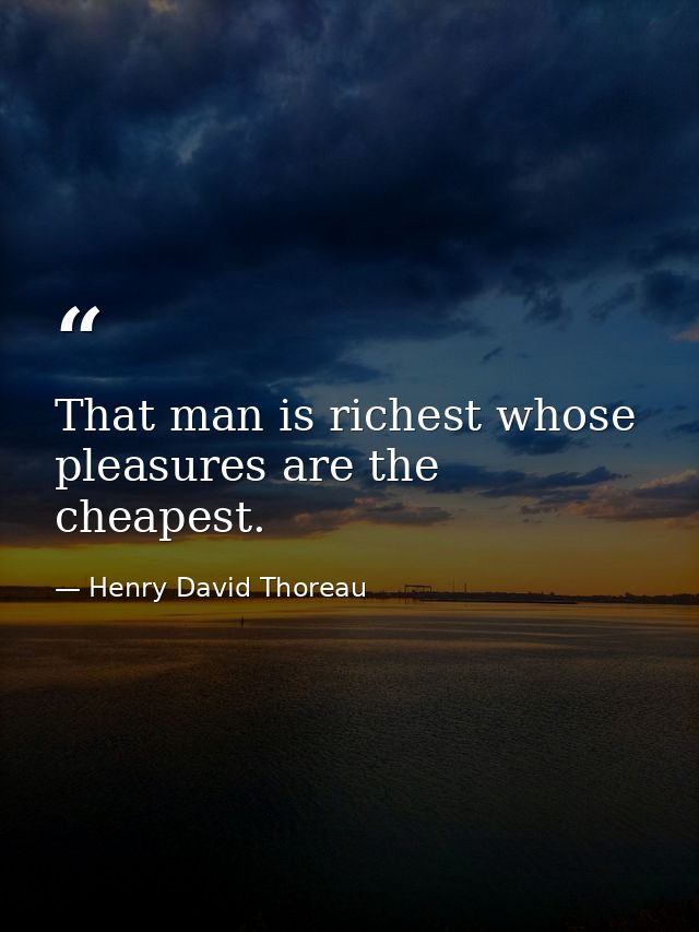 That man is richest whose pleasures are the cheapest. — Henry David Thoreau