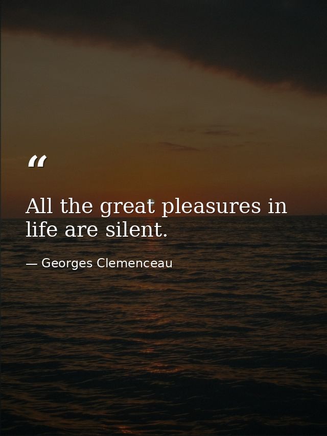 All the great pleasures in life are silent. — Georges Clemenceau