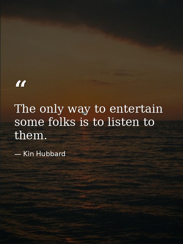 The only way to entertain some folks is to listen to them. — Kin Hubbard