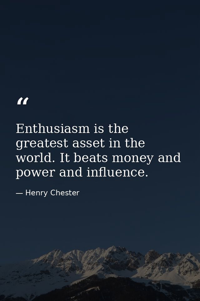 Enthusiasm is the greatest asset in the world. It beats money and power and influence. — Henry Chester