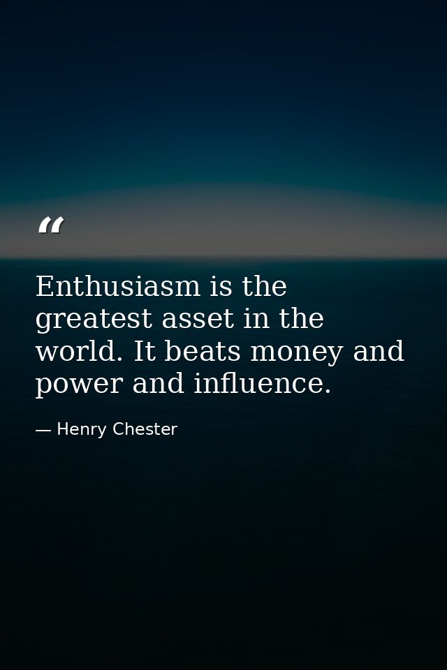 Enthusiasm is the greatest asset in the world. It beats money and power and influence. — Henry Chester