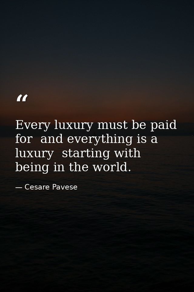 Every luxury must be paid for  and everything is a luxury  starting with being in the world. — Cesare Pavese