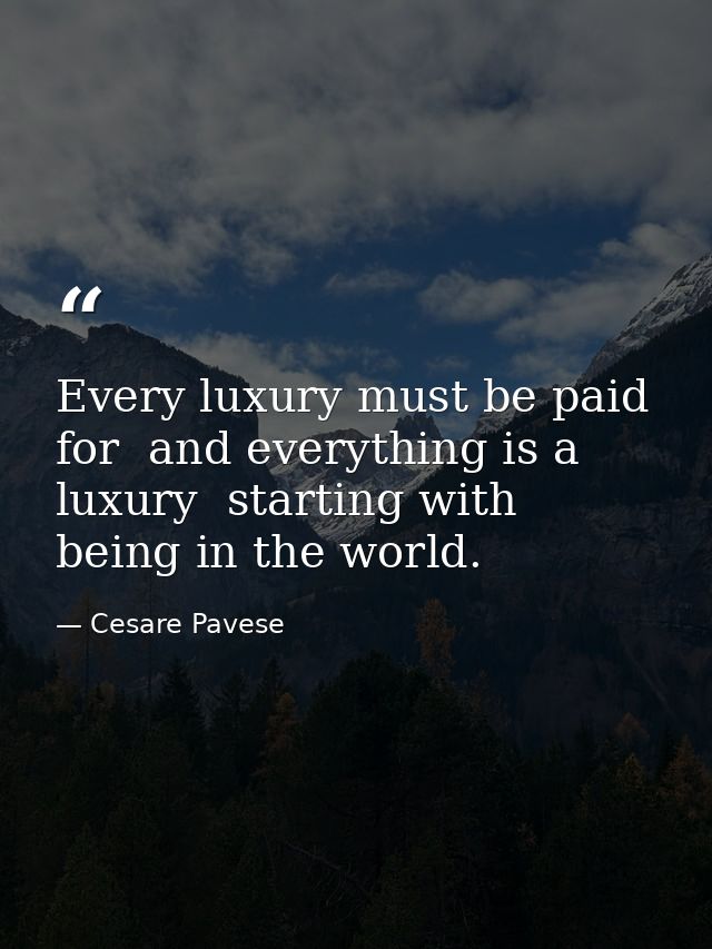 Every luxury must be paid for  and everything is a luxury  starting with being in the world. — Cesare Pavese