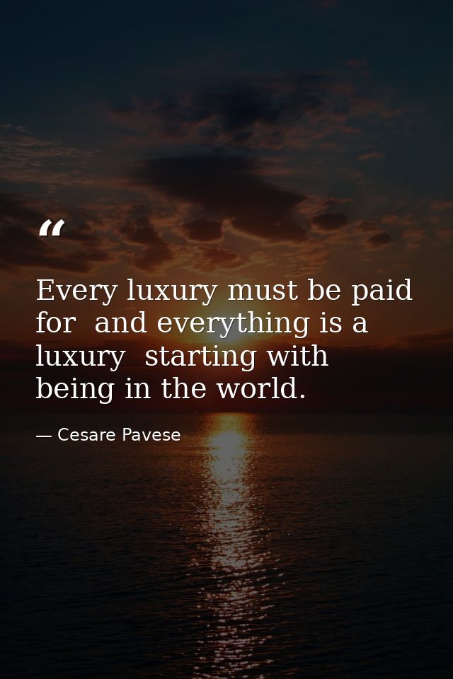 Every luxury must be paid for  and everything is a luxury  starting with being in the world. — Cesare Pavese