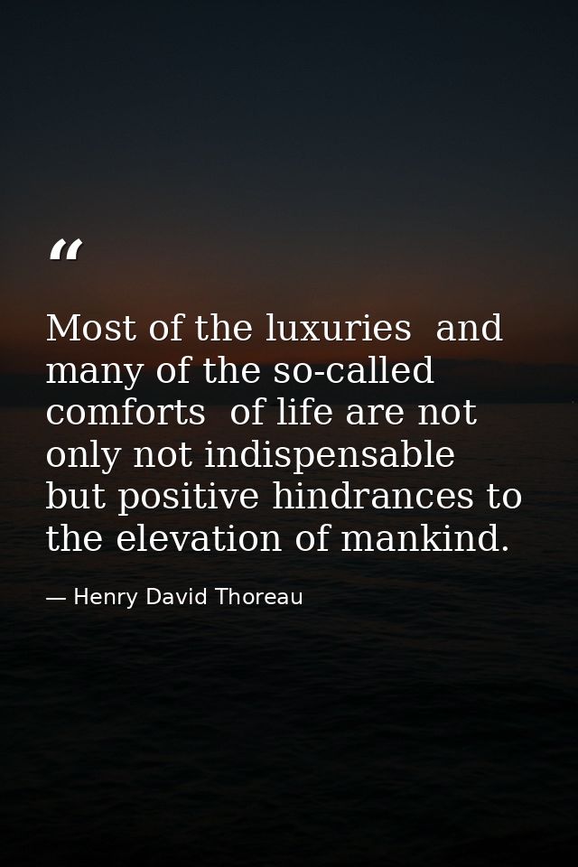 Most of the luxuries  and many of the so-called comforts  of life are not only not indispensable  but positive hindrance — Henry David Thoreau
