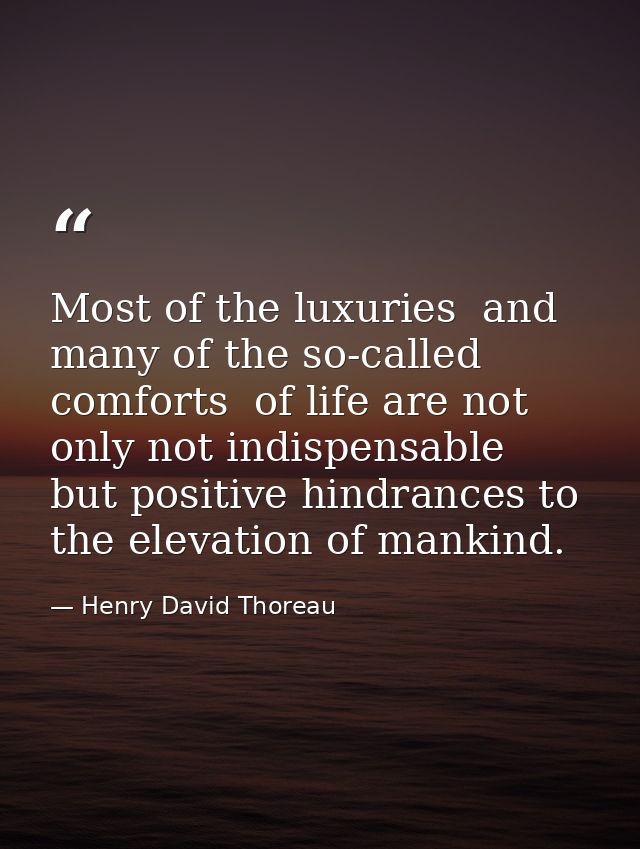 Most of the luxuries  and many of the so-called comforts  of life are not only not indispensable  but positive hindrance — Henry David Thoreau